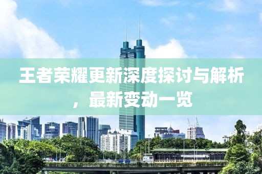 王者荣耀更新深度探讨与解析，最新变动一览