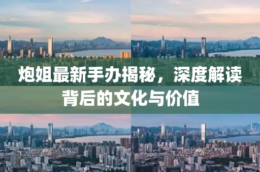 炮姐最新手办揭秘，深度解读背后的文化与价值