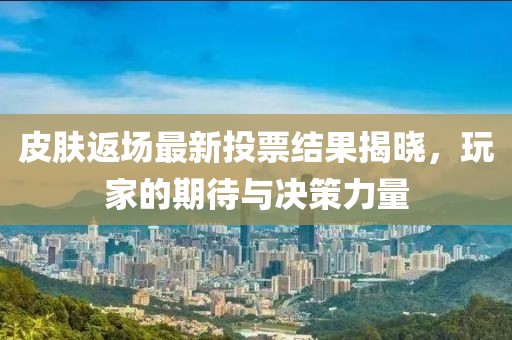 皮肤返场最新投票结果揭晓，玩家的期待与决策力量