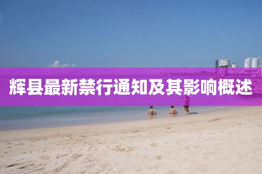 辉县最新禁行通知及其影响概述
