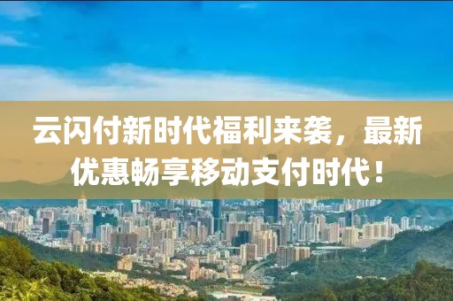 云闪付新时代福利来袭，最新优惠畅享移动支付时代！