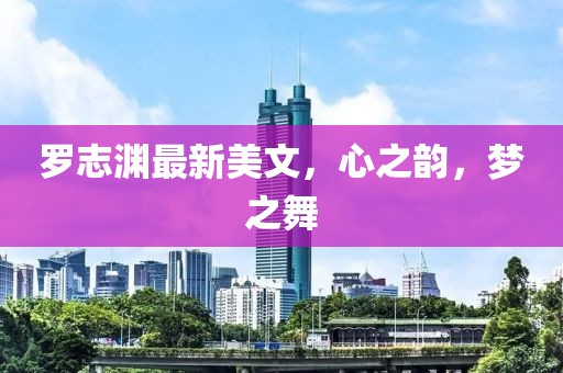 罗志渊最新美文，心之韵，梦之舞