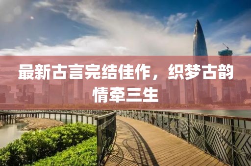 最新古言完结佳作，织梦古韵情牵三生