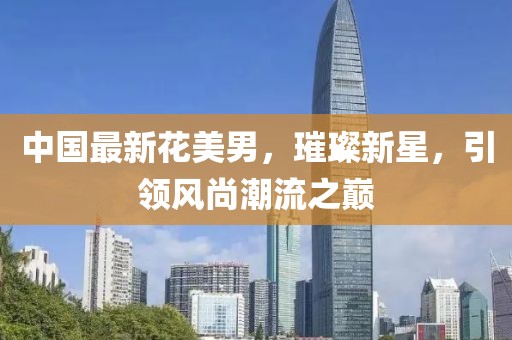 中国最新花美男，璀璨新星，引领风尚潮流之巅