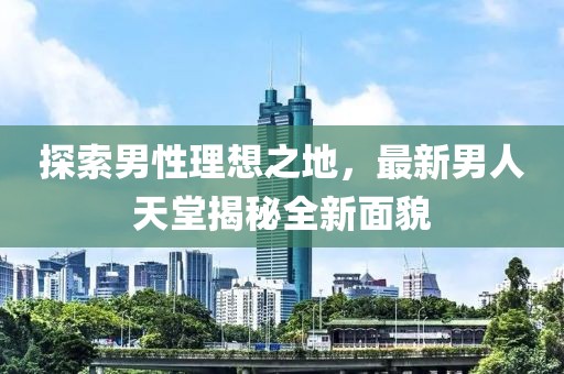 探索男性理想之地，最新男人天堂揭秘全新面貌