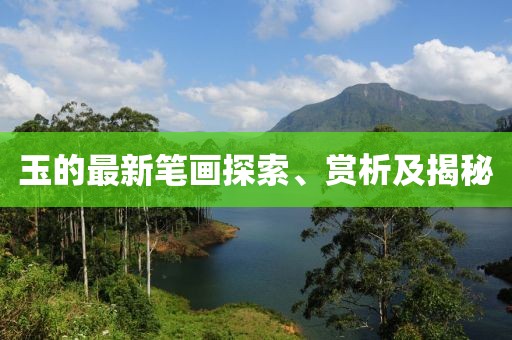 玉的最新笔画探索、赏析及揭秘