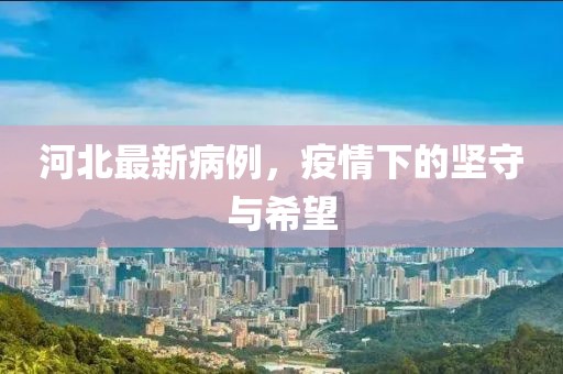 河北最新病例，疫情下的坚守与希望