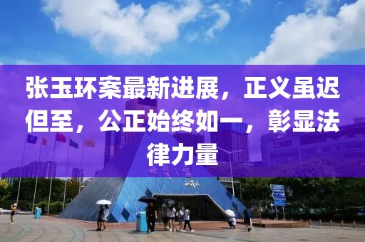 张玉环案最新进展，正义虽迟但至，公正始终如一，彰显法律力量