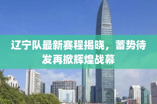 辽宁队最新赛程揭晓，蓄势待发再掀辉煌战幕