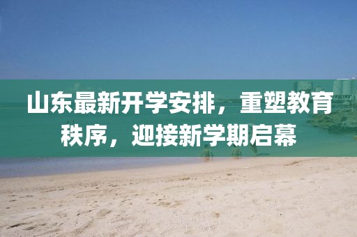 山东最新开学安排，重塑教育秩序，迎接新学期启幕