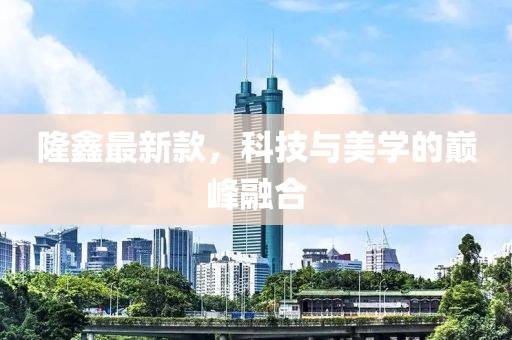 隆鑫最新款，科技与美学的巅峰融合