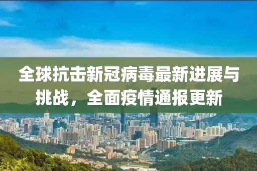 全球抗击新冠病毒最新进展与挑战，全面疫情通报更新