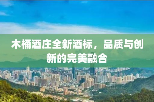 木桶酒庄全新酒标，品质与创新的完美融合
