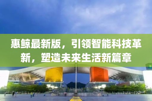 惠鲸最新版，引领智能科技革新，塑造未来生活新篇章