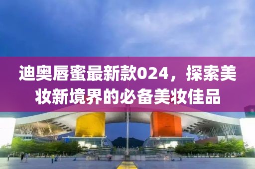 迪奥唇蜜最新款024，探索美妆新境界的必备美妆佳品
