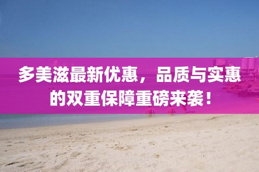 多美滋最新优惠，品质与实惠的双重保障重磅来袭！