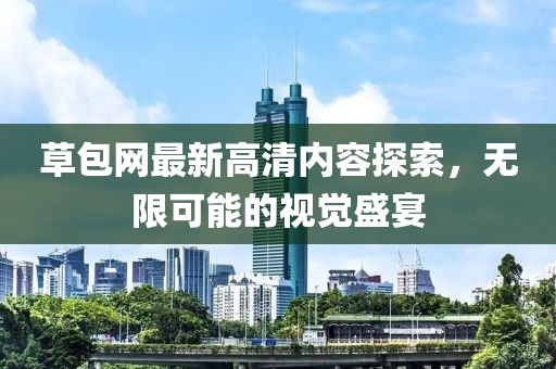 草包网最新高清内容探索，无限可能的视觉盛宴