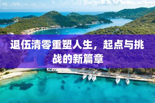退伍清零重塑人生，起点与挑战的新篇章