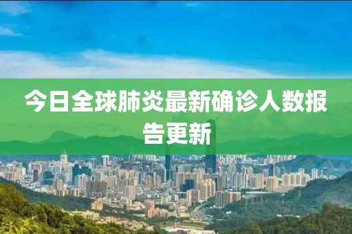 今日全球肺炎最新确诊人数报告更新