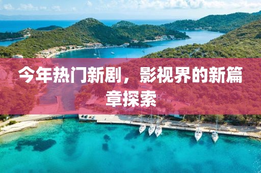 今年热门新剧，影视界的新篇章探索