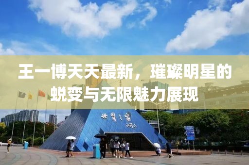 王一博天天最新，璀璨明星的蜕变与无限魅力展现