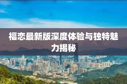 福恋最新版深度体验与独特魅力揭秘
