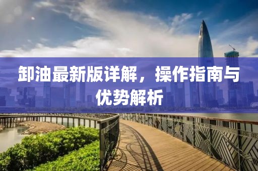 卸油最新版详解，操作指南与优势解析