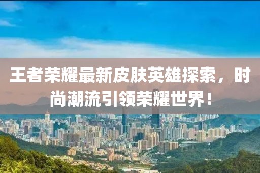 王者荣耀最新皮肤英雄探索，时尚潮流引领荣耀世界！