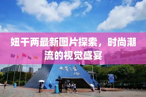 妞干两最新图片探索，时尚潮流的视觉盛宴