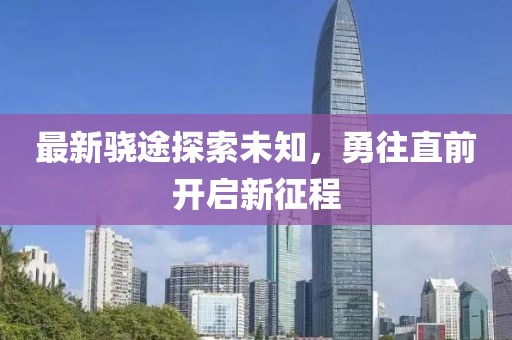最新骁途探索未知，勇往直前开启新征程
