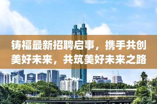 铸福最新招聘启事，携手共创美好未来，共筑美好未来之路