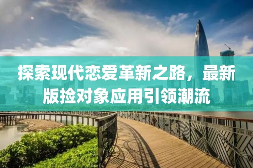 探索现代恋爱革新之路，最新版捡对象应用引领潮流