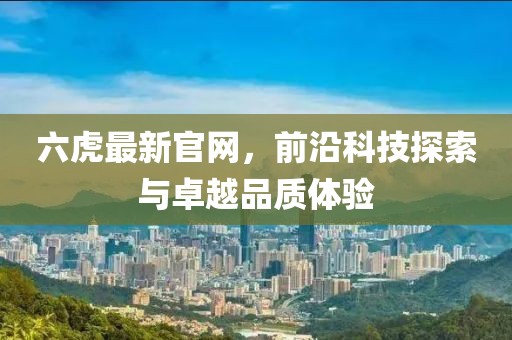 六虎最新官网，前沿科技探索与卓越品质体验