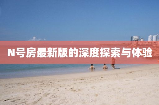 N号房最新版的深度探索与体验