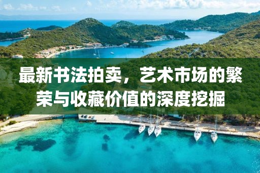 最新书法拍卖，艺术市场的繁荣与收藏价值的深度挖掘
