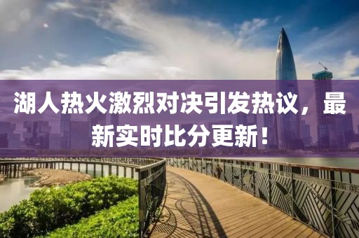 湖人热火激烈对决引发热议，最新实时比分更新！