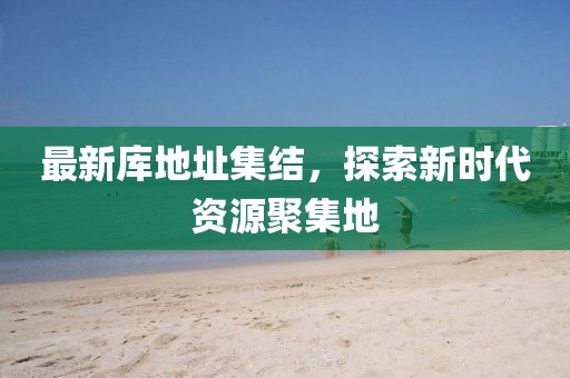 最新库地址集结，探索新时代资源聚集地