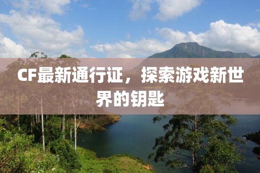 CF最新通行证，探索游戏新世界的钥匙