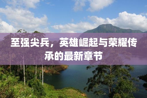 至强尖兵，英雄崛起与荣耀传承的最新章节
