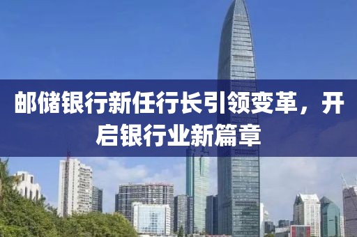 邮储银行新任行长引领变革，开启银行业新篇章
