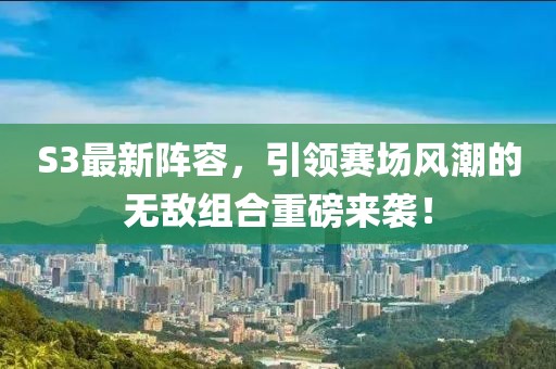 S3最新阵容，引领赛场风潮的无敌组合重磅来袭！