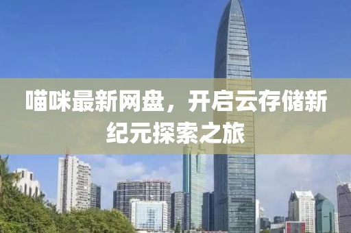 喵咪最新网盘，开启云存储新纪元探索之旅