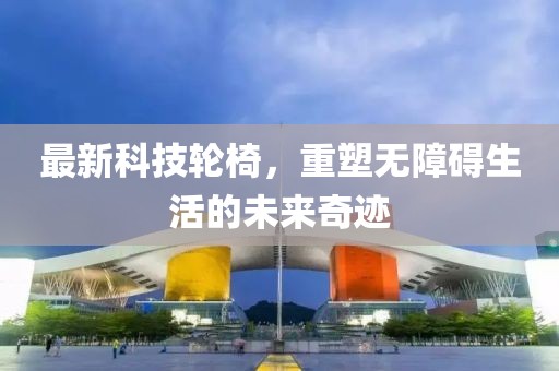 最新科技轮椅，重塑无障碍生活的未来奇迹