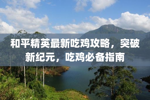 和平精英最新吃鸡攻略，突破新纪元，吃鸡必备指南