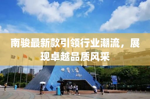 南骏最新款引领行业潮流，展现卓越品质风采