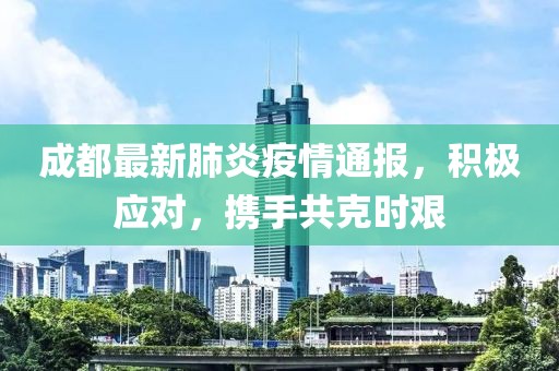 成都最新肺炎疫情通报，积极应对，携手共克时艰