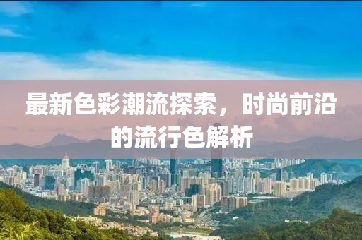 最新色彩潮流探索，时尚前沿的流行色解析