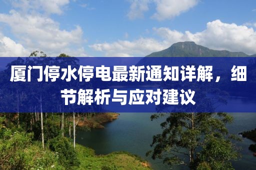 厦门停水停电最新通知详解，细节解析与应对建议