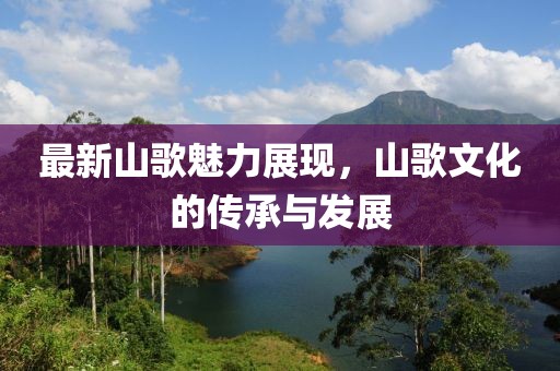 最新山歌魅力展现，山歌文化的传承与发展