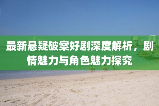 最新悬疑破案好剧深度解析，剧情魅力与角色魅力探究